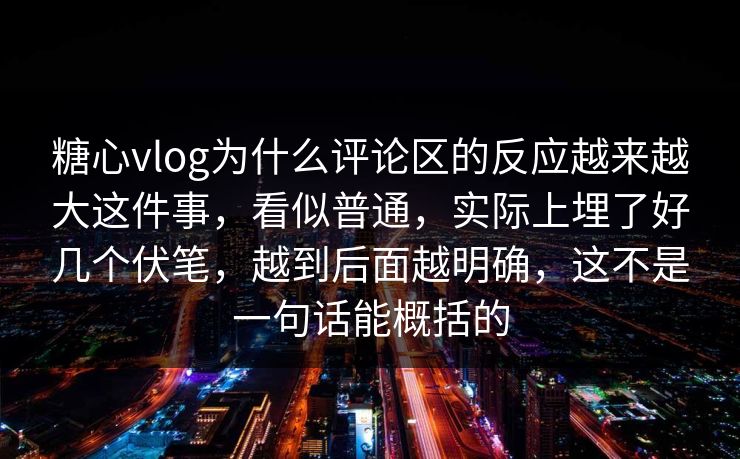 糖心vlog为什么评论区的反应越来越大这件事，看似普通，实际上埋了好几个伏笔，越到后面越明确，这不是一句话能概括的