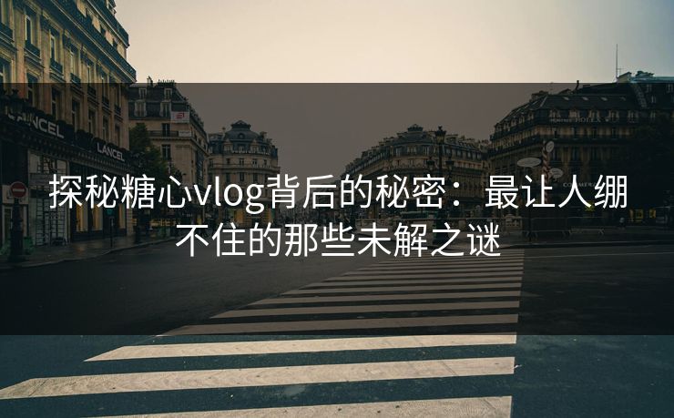 探秘糖心vlog背后的秘密:最让人绷不住的那些未解之谜 探秘糖心vlog背后的秘密:最让人绷不住的那些未解之谜