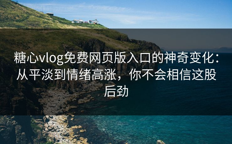 糖心vlog免费网页版入口的神奇变化：从平淡到情绪高涨，你不会相信这股后劲