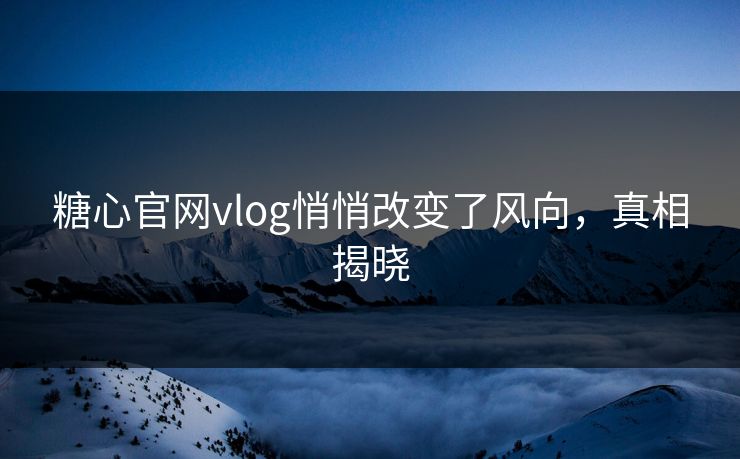 糖心官网vlog悄悄改变了风向，真相揭晓