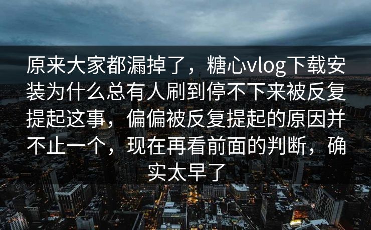 原来大家都漏掉了，糖心vlog下载安装为什么总有人刷到停不下来被反复提起这事，偏偏被反复提起的原因并不止一个，现在再看前面的判断，确实太早了