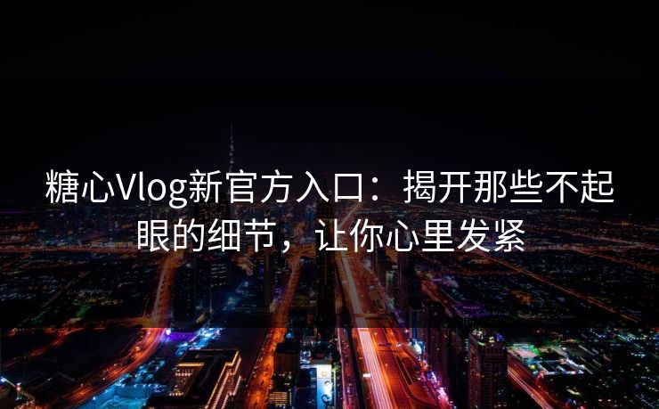 糖心Vlog新官方入口：揭开那些不起眼的细节，让你心里发紧