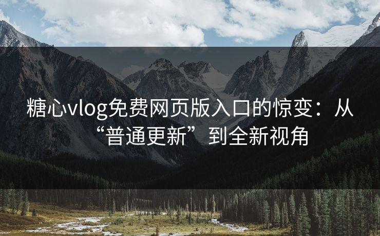 糖心vlog免费网页版入口的惊变：从“普通更新”到全新视角