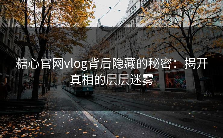 糖心官网vlog背后隐藏的秘密：揭开真相的层层迷雾