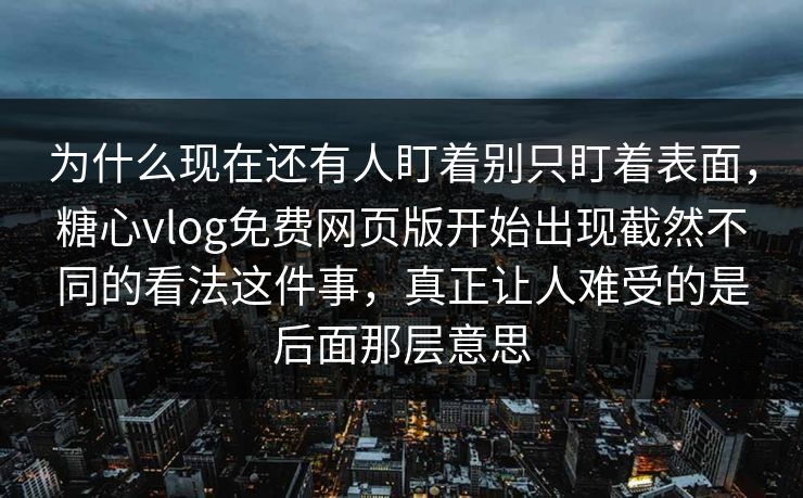 为什么现在还有人盯着别只盯着表面，糖心vlog免费网页版开始出现截然不同的看法这件事，真正让人难受的是后面那层意思