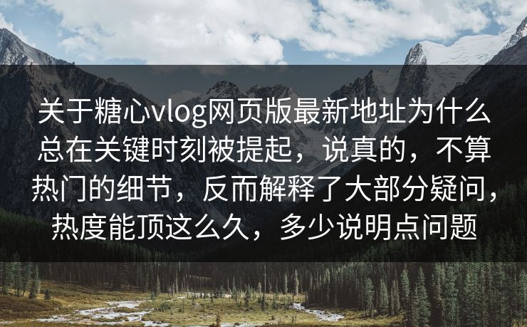 关于糖心vlog网页版最新地址为什么总在关键时刻被提起，说真的，不算热门的细节，反而解释了大部分疑问，热度能顶这么久，多少说明点问题