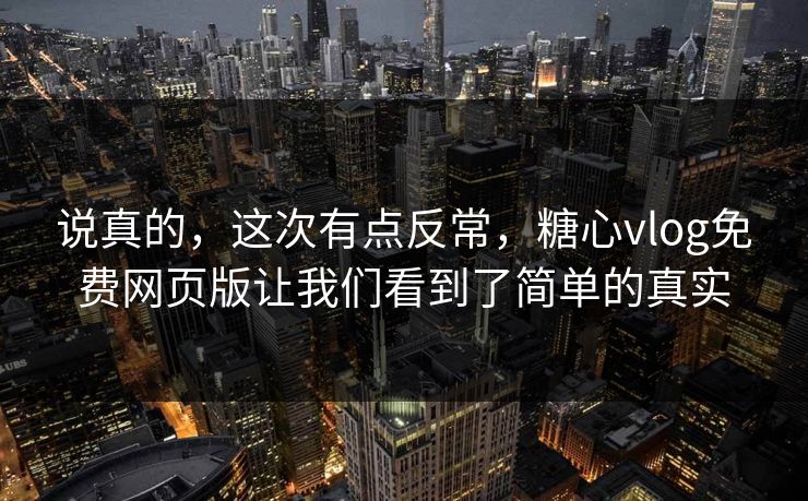 说真的，这次有点反常，糖心vlog免费网页版让我们看到了简单的真实