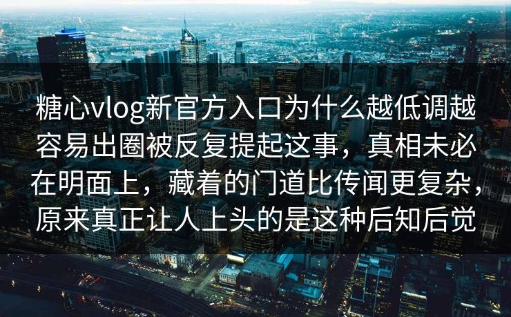 糖心vlog新官方入口为什么越低调越容易出圈被反复提起这事,真相未必在明面上,藏着的门道比传闻更复杂,原来真正让人上头的是这种后知后觉 糖心vlog新官方入口为什么越低调越容易出圈被反复提起这事,真相未必在明面上,藏着的门道比传闻更复杂,原来真正让人上头的是这种后知后觉