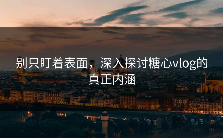 别只盯着表面,深入探讨糖心vlog的真正内涵 别只盯着表面,深入探讨糖心vlog的真正内涵