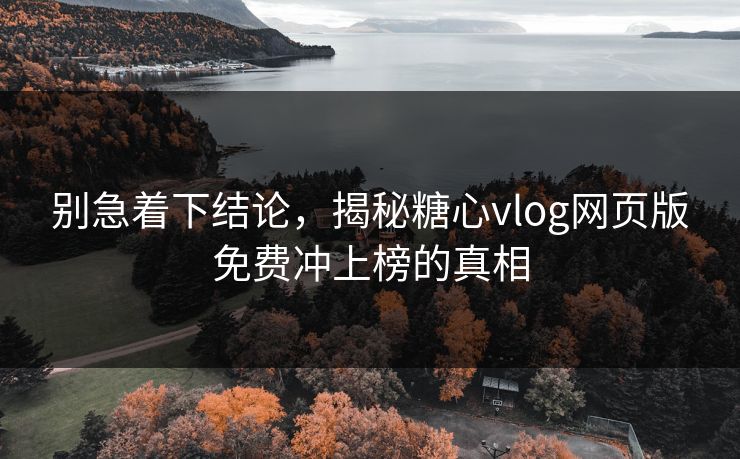 别急着下结论，揭秘糖心vlog网页版免费冲上榜的真相