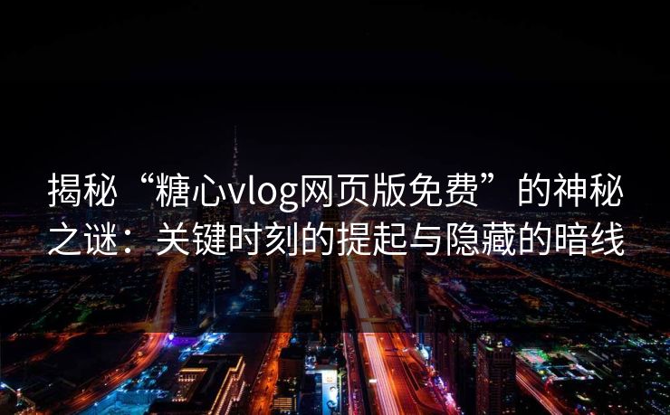 揭秘“糖心vlog网页版免费”的神秘之谜：关键时刻的提起与隐藏的暗线