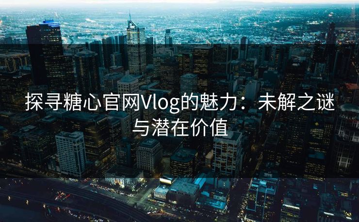 探寻糖心官网Vlog的魅力：未解之谜与潜在价值