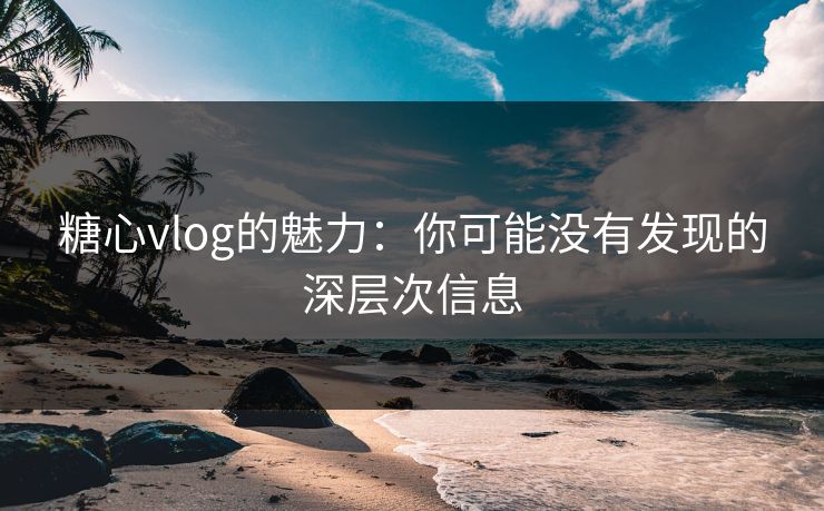 糖心vlog的魅力：你可能没有发现的深层次信息