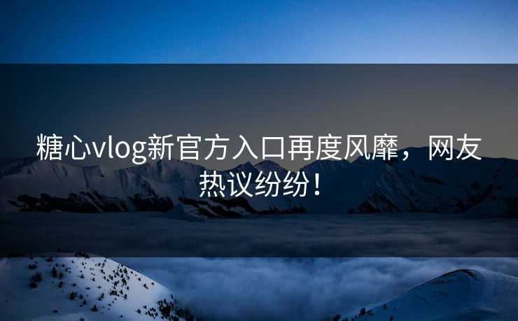 糖心vlog新官方入口再度风靡，网友热议纷纷！