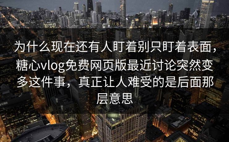 为什么现在还有人盯着别只盯着表面，糖心vlog免费网页版最近讨论突然变多这件事，真正让人难受的是后面那层意思