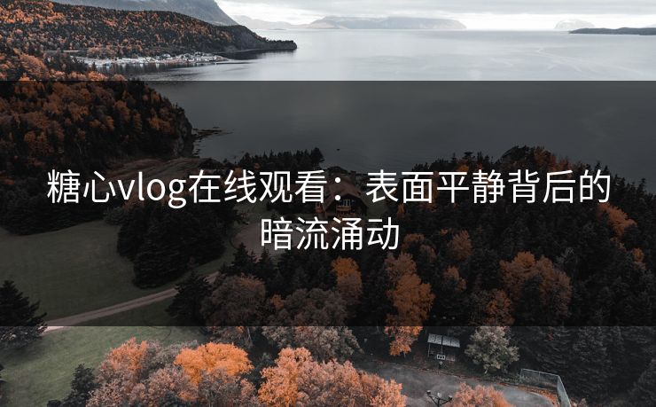 糖心vlog在线观看:表面平静背后的暗流涌动 糖心vlog在线观看:表面平静背后的暗流涌动