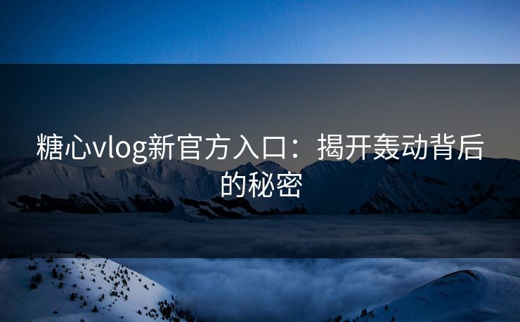 糖心vlog新官方入口：揭开轰动背后的秘密