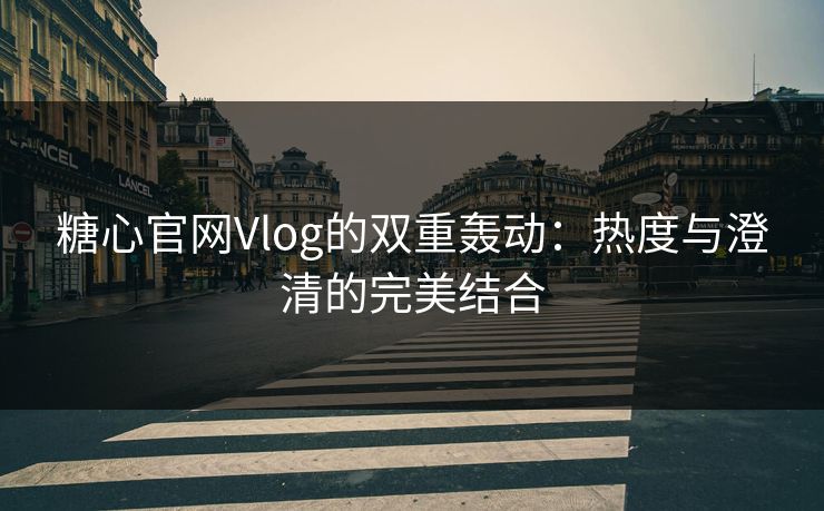 糖心官网Vlog的双重轰动:热度与澄清的完美结合 糖心官网Vlog的双重轰动:热度与澄清的完美结合