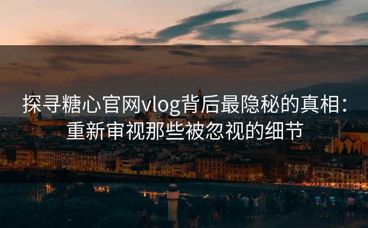 探寻糖心官网vlog背后最隐秘的真相：重新审视那些被忽视的细节
