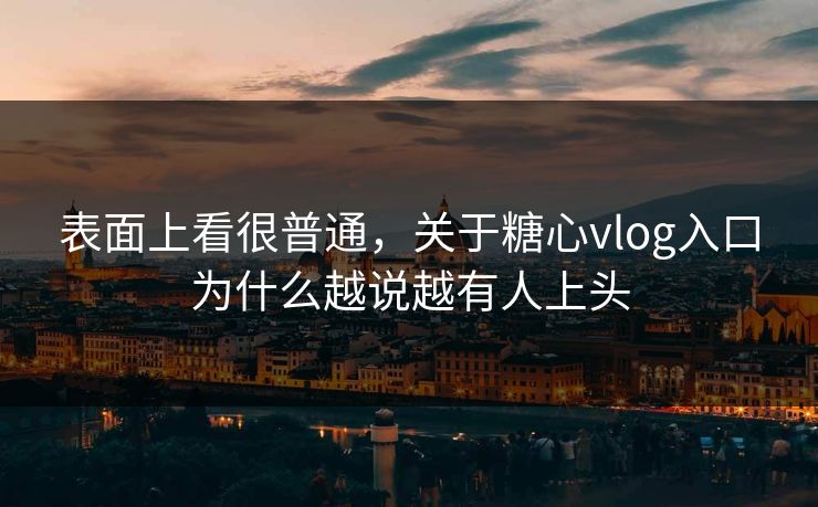 表面上看很普通，关于糖心vlog入口为什么越说越有人上头