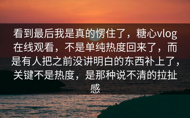 看到最后我是真的愣住了,糖心vlog在线观看,不是单纯热度回来了,而是有人把之前没讲明白的东西补上了,关键不是热度,是那种说不清的拉扯感 看到最后我是真的愣住了,糖心vlog在线观看,不是单纯热度回来了,而是有人把之前没讲明白的东西补上了,关键不是热度,是那种说不清的拉扯感