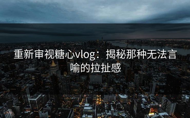 重新审视糖心vlog：揭秘那种无法言喻的拉扯感