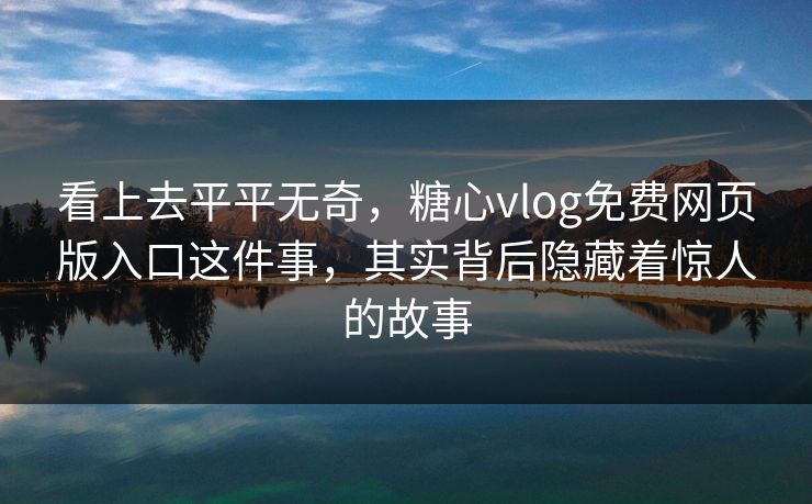 看上去平平无奇，糖心vlog免费网页版入口这件事，其实背后隐藏着惊人的故事
