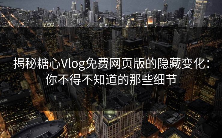 揭秘糖心Vlog免费网页版的隐藏变化：你不得不知道的那些细节