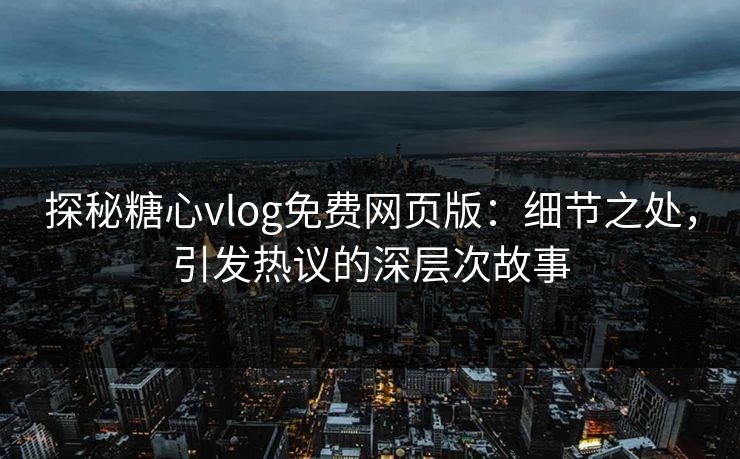 探秘糖心vlog免费网页版：细节之处，引发热议的深层次故事