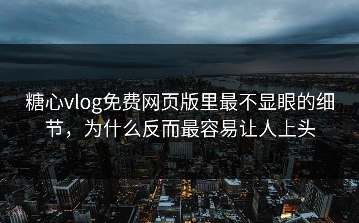 糖心vlog免费网页版里最不显眼的细节，为什么反而最容易让人上头
