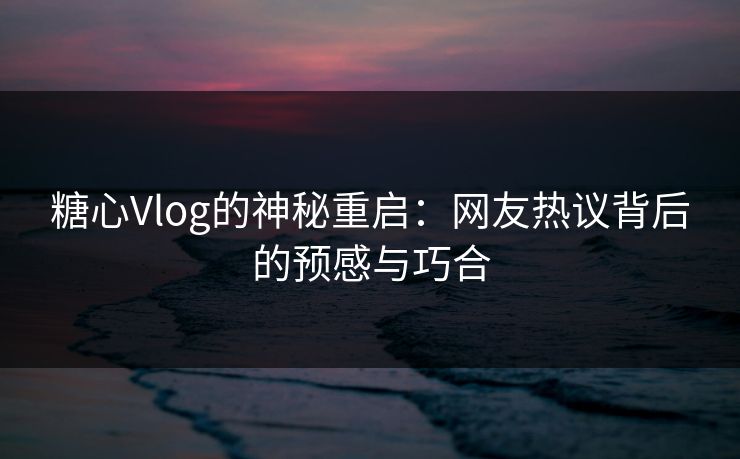 糖心Vlog的神秘重启：网友热议背后的预感与巧合