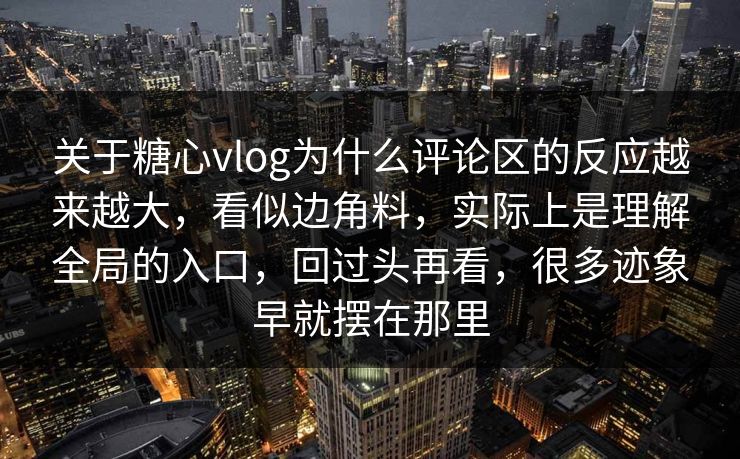 关于糖心vlog为什么评论区的反应越来越大,看似边角料,实际上是理解全局的入口,回过头再看,很多迹象早就摆在那里 关于糖心vlog为什么评论区的反应越来越大,看似边角料,实际上是理解全局的入口,回过头再看,很多迹象早就摆在那里