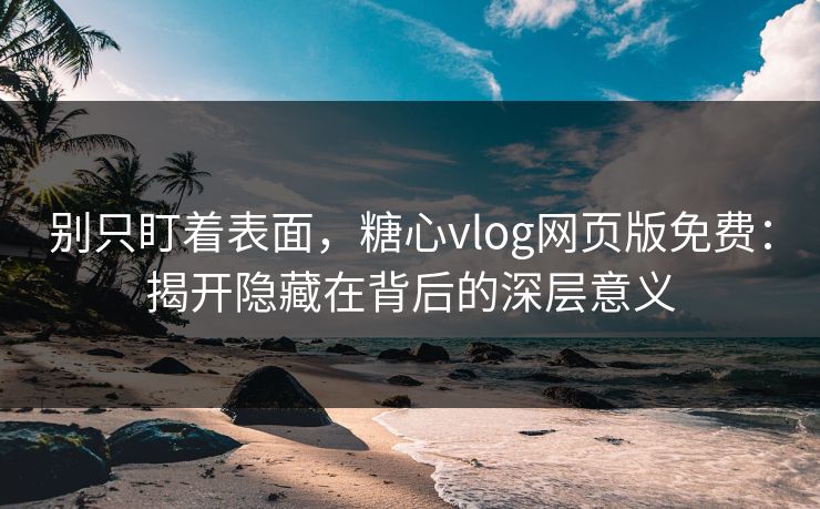 别只盯着表面，糖心vlog网页版免费：揭开隐藏在背后的深层意义