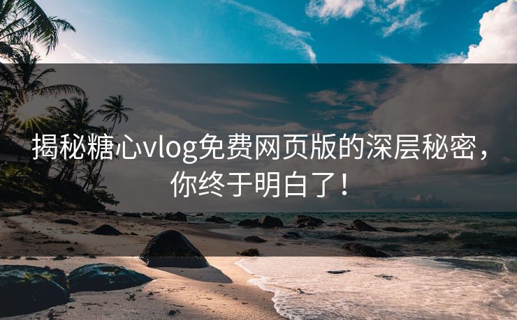 揭秘糖心vlog免费网页版的深层秘密，你终于明白了！
