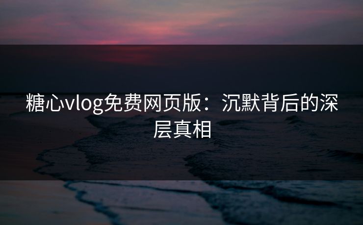 糖心vlog免费网页版：沉默背后的深层真相