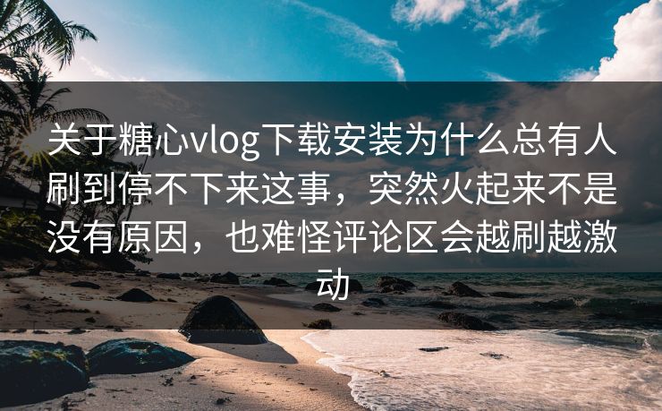 关于糖心vlog下载安装为什么总有人刷到停不下来这事,突然火起来不是没有原因,也难怪评论区会越刷越激动 关于糖心vlog下载安装为什么总有人刷到停不下来这事,突然火起来不是没有原因,也难怪评论区会越刷越激动
