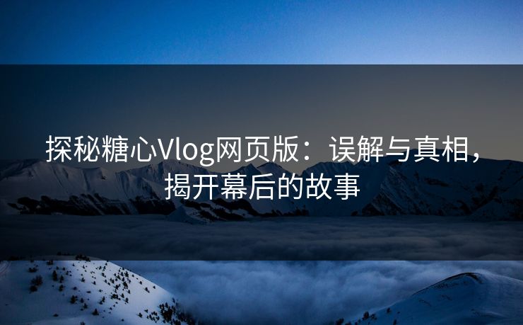探秘糖心Vlog网页版：误解与真相，揭开幕后的故事