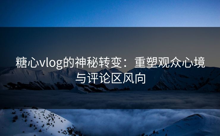 糖心vlog的神秘转变：重塑观众心境与评论区风向