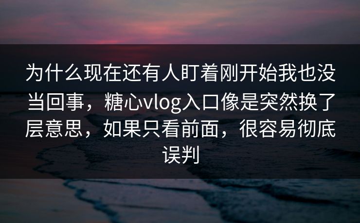 为什么现在还有人盯着刚开始我也没当回事，糖心vlog入口像是突然换了层意思，如果只看前面，很容易彻底误判