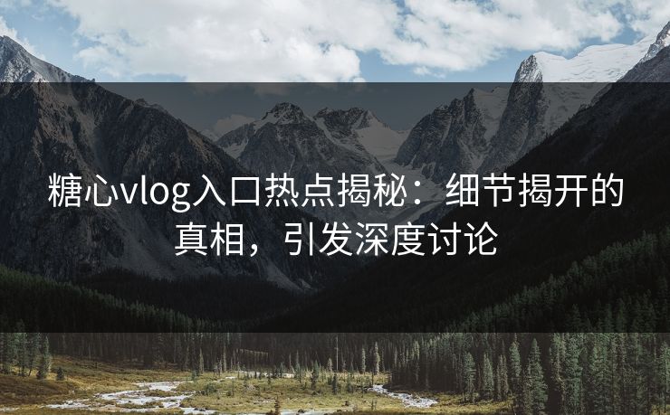 糖心vlog入口热点揭秘:细节揭开的真相,引发深度讨论 糖心vlog入口热点揭秘:细节揭开的真相,引发深度讨论