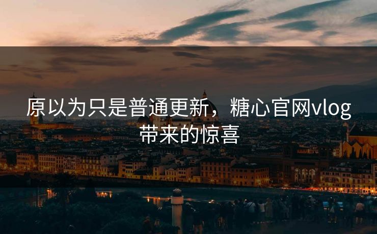 原以为只是普通更新，糖心官网vlog带来的惊喜