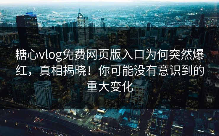 糖心vlog免费网页版入口为何突然爆红，真相揭晓！你可能没有意识到的重大变化