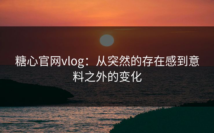 糖心官网vlog：从突然的存在感到意料之外的变化