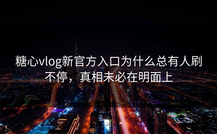 糖心vlog新官方入口为什么总有人刷不停，真相未必在明面上