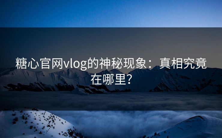 糖心官网vlog的神秘现象：真相究竟在哪里？