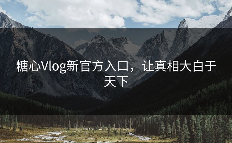 糖心Vlog新官方入口，让真相大白于天下