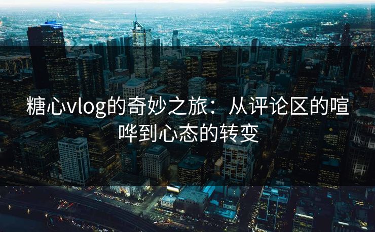 糖心vlog的奇妙之旅：从评论区的喧哗到心态的转变