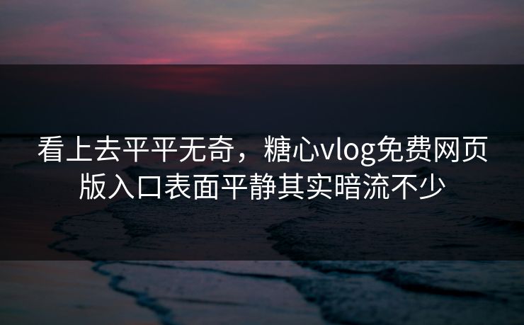 看上去平平无奇，糖心vlog免费网页版入口表面平静其实暗流不少