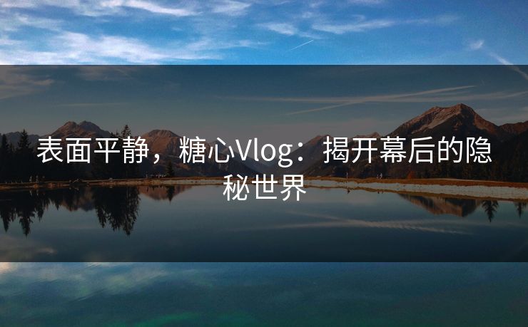 表面平静，糖心Vlog：揭开幕后的隐秘世界