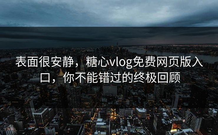表面很安静，糖心vlog免费网页版入口，你不能错过的终极回顾